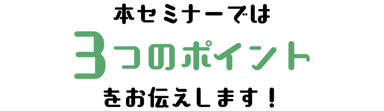 本セミナーでは3つのポイントをお伝えします！